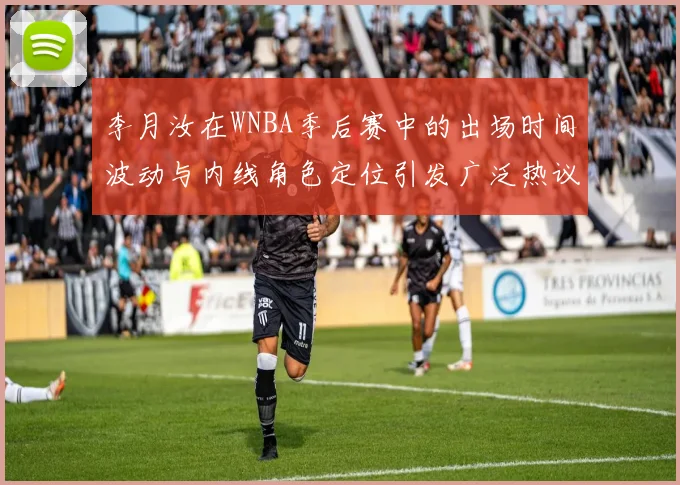 李月汝在WNBA季后赛中的出场时间波动与内线角色定位引发广泛热议