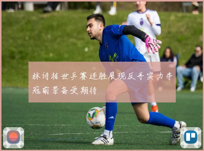 林诗栋世乒赛连胜展现反手实力夺冠前景备受期待