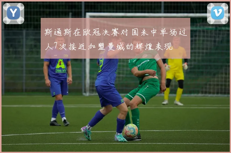 斯通斯在欧冠决赛对国米中单场过人7次接近加盟曼城的辉煌表现
