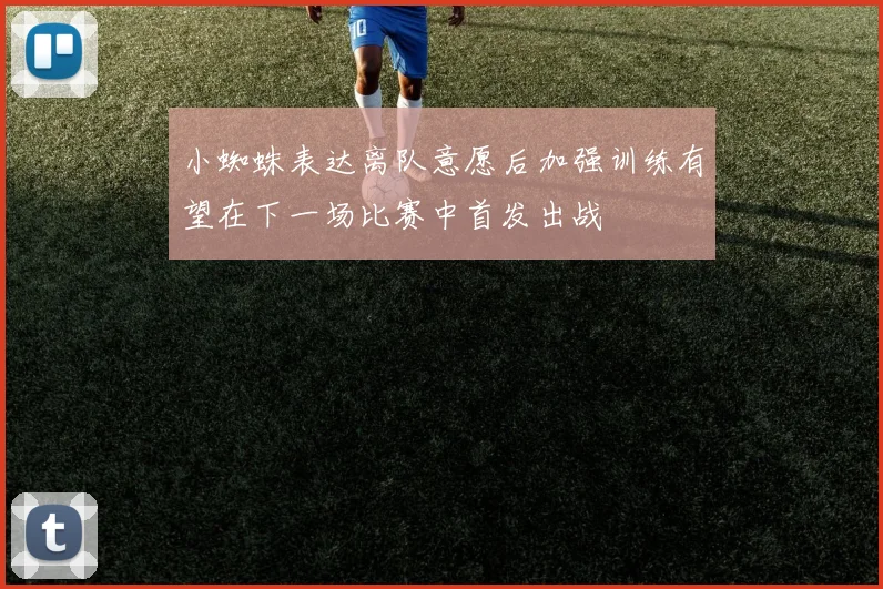 小蜘蛛表达离队意愿后加强训练有望在下一场比赛中首发出战