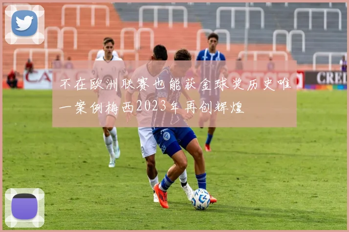 不在欧洲联赛也能获金球奖历史唯一案例梅西2023年再创辉煌