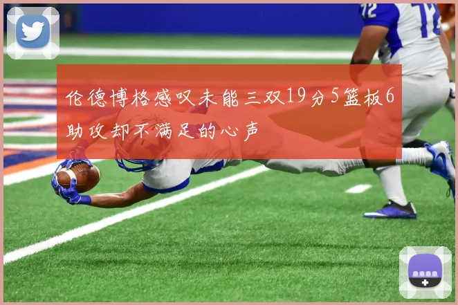 伦德博格感叹未能三双19分5篮板6助攻却不满足的心声