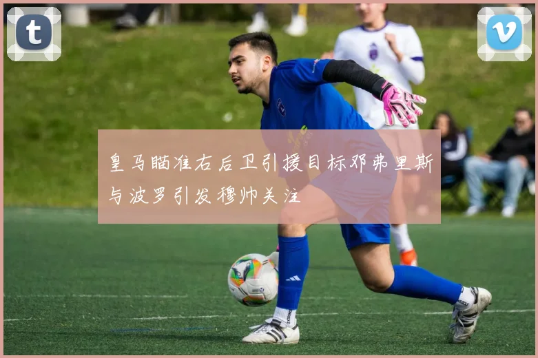 皇马瞄准右后卫引援目标邓弗里斯与波罗引发穆帅关注