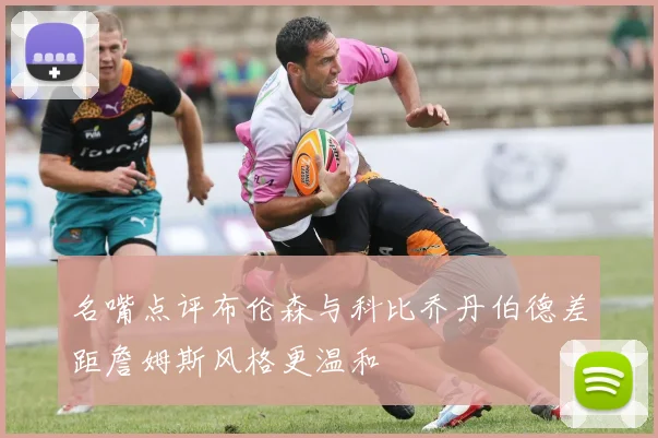 名嘴点评布伦森与科比乔丹伯德差距詹姆斯风格更温和