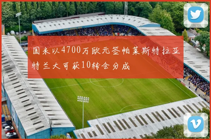 国米以4700万欧元签帕莱斯特拉亚特兰大可获10转会分成