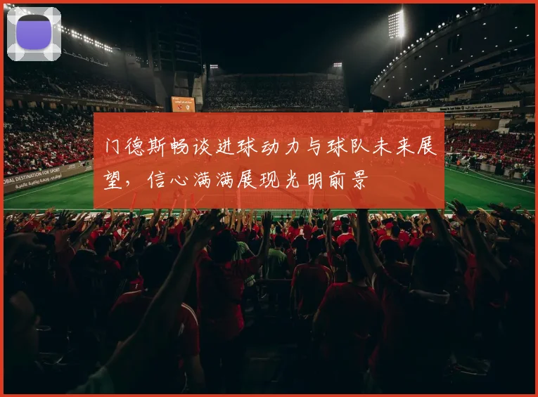 门德斯畅谈进球动力与球队未来展望，信心满满展现光明前景