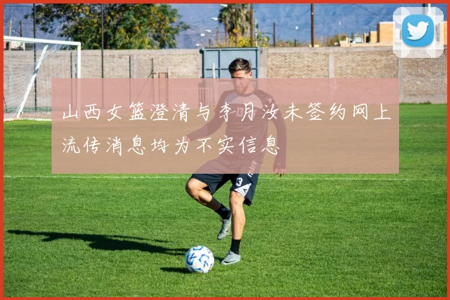 山西女篮澄清与李月汝未签约网上流传消息均为不实信息