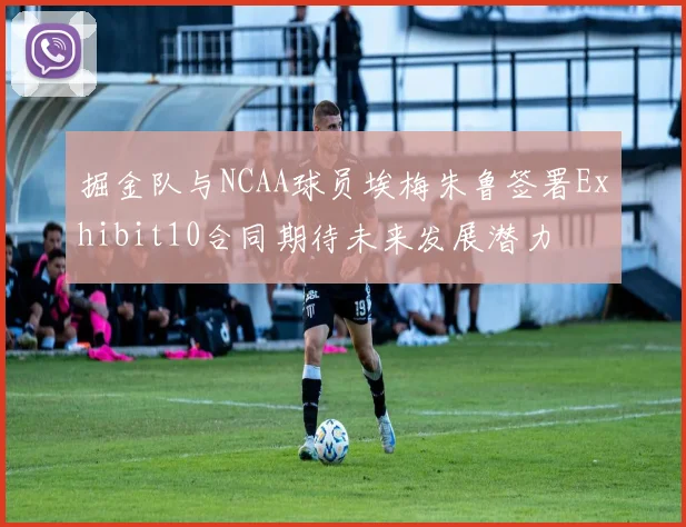 掘金队与NCAA球员埃梅朱鲁签署Exhibit10合同期待未来发展潜力