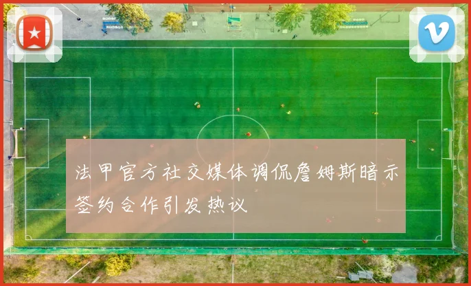 法甲官方社交媒体调侃詹姆斯暗示签约合作引发热议