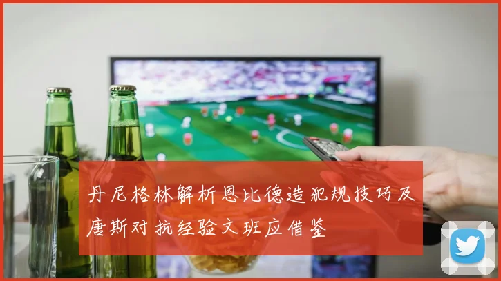 丹尼格林解析恩比德造犯规技巧及唐斯对抗经验文班应借鉴