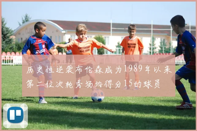 历史性逆袭布伦森成为1989年以来第二位次轮秀场均得分15的球员