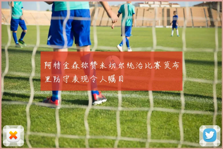 阿特金森称赞米切尔统治比赛莫布里防守表现令人瞩目