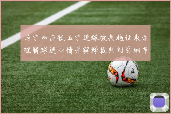马宁回应张玉宁进球被判越位表示理解球迷心情并解释裁判判罚细节