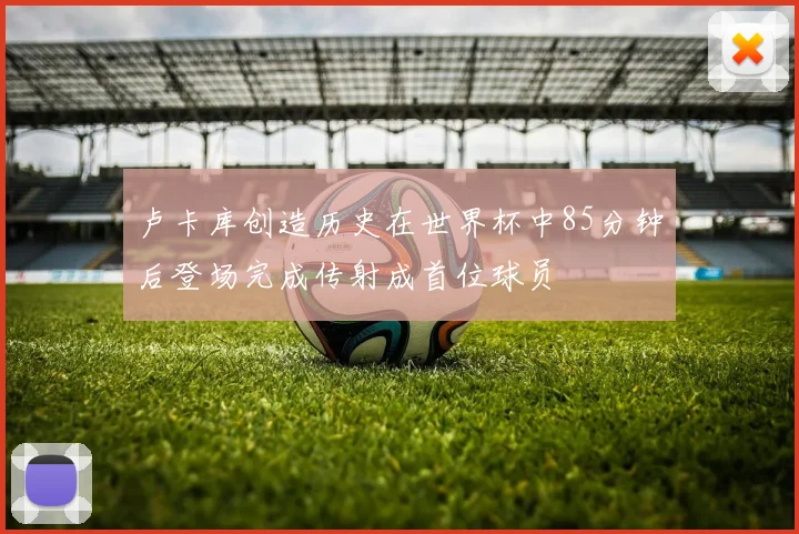 卢卡库创造历史在世界杯中85分钟后登场完成传射成首位球员