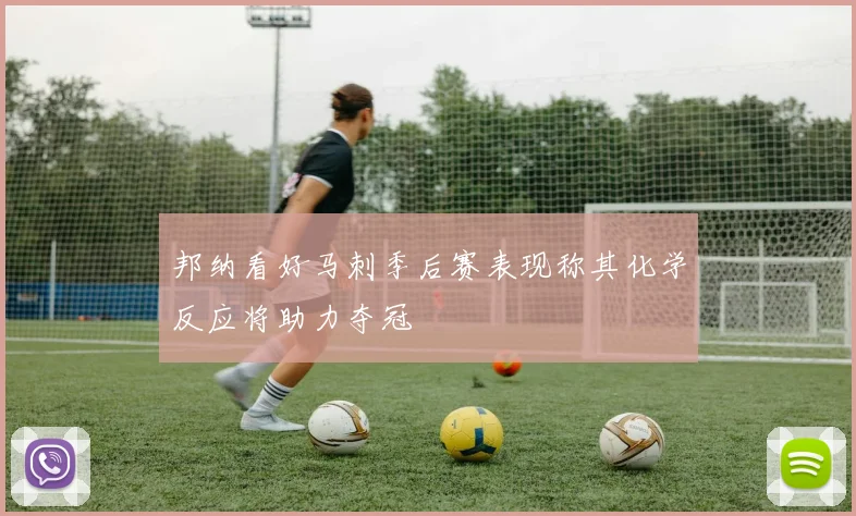 邦纳看好马刺季后赛表现称其化学反应将助力夺冠