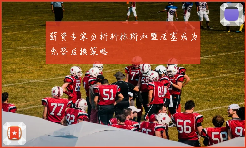 薪资专家分析科林斯加盟活塞或为先签后换策略