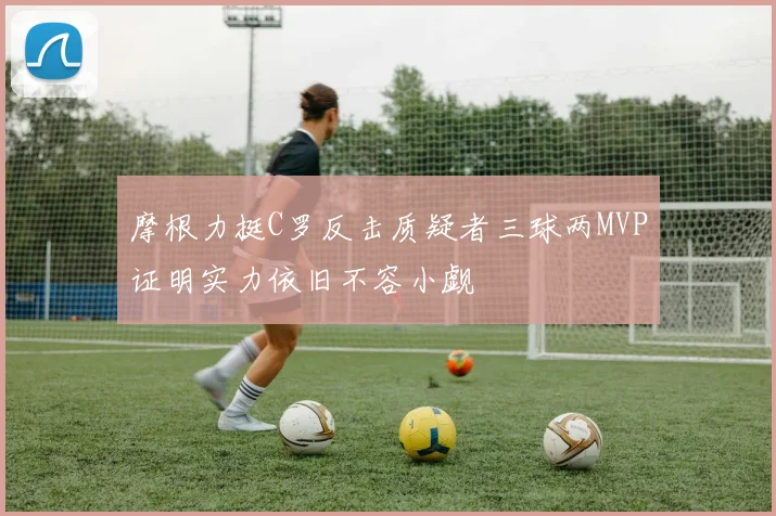 摩根力挺C罗反击质疑者三球两MVP证明实力依旧不容小觑