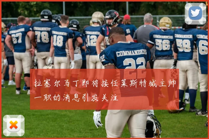 拉塞尔马丁即将接任莱斯特城主帅一职的消息引发关注