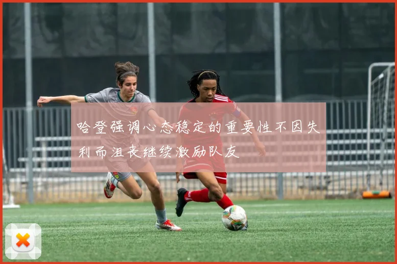 哈登强调心态稳定的重要性不因失利而沮丧继续激励队友