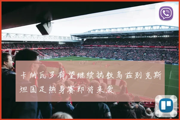 卡纳瓦罗有望继续执教乌兹别克斯坦国足热身赛即将来袭