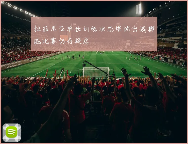 拉菲尼亚单独训练状态堪忧出战挪威比赛仍存疑虑