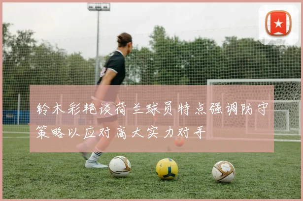 铃木彩艳谈荷兰球员特点强调防守策略以应对高大实力对手