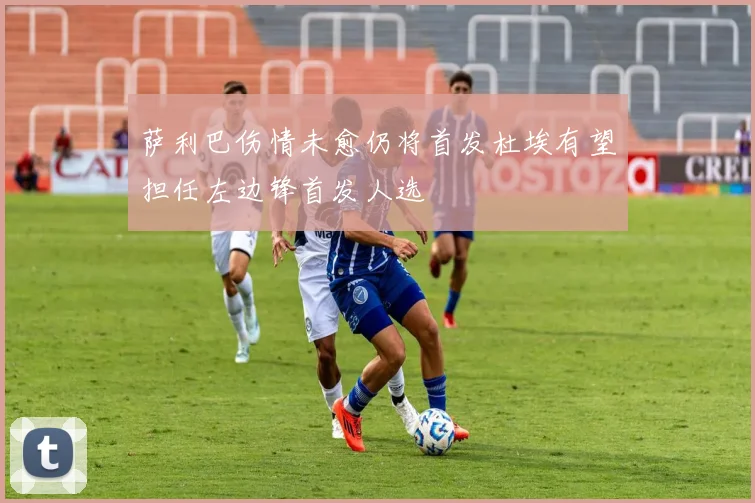 萨利巴伤情未愈仍将首发杜埃有望担任左边锋首发人选