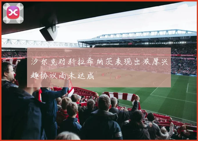 沙尔克对科拉希纳茨表现出浓厚兴趣协议尚未达成