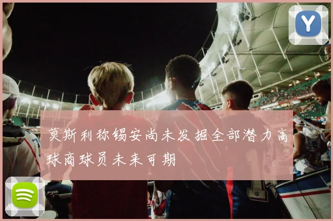 莫斯利称锡安尚未发掘全部潜力高球商球员未来可期