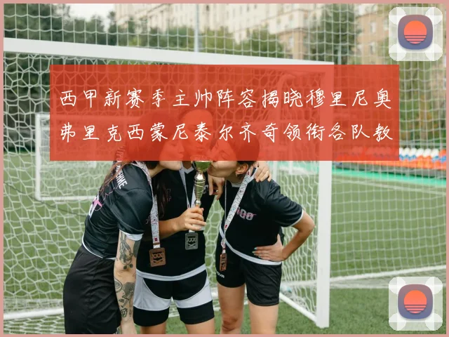 西甲新赛季主帅阵容揭晓穆里尼奥弗里克西蒙尼泰尔齐奇领衔各队教练团