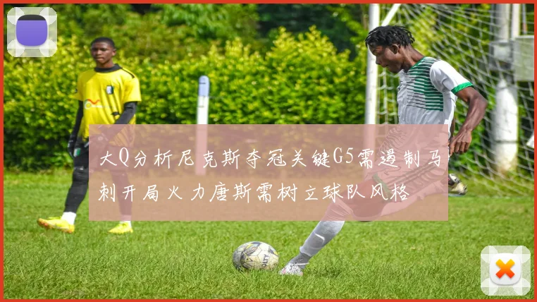 大Q分析尼克斯夺冠关键G5需遏制马刺开局火力唐斯需树立球队风格