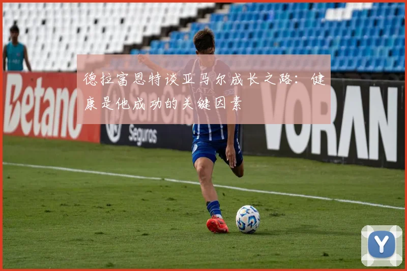 德拉富恩特谈亚马尔成长之路：健康是他成功的关键因素