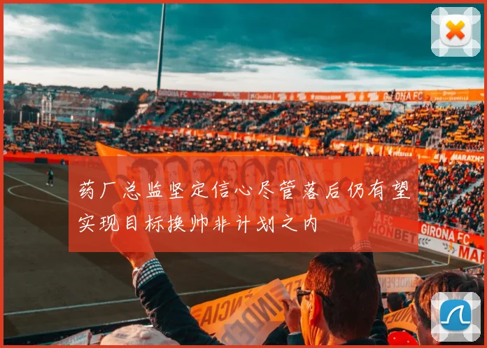 药厂总监坚定信心尽管落后仍有望实现目标换帅非计划之内
