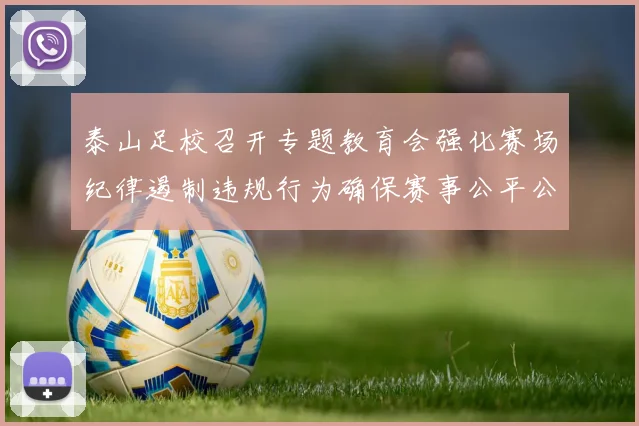 泰山足校召开专题教育会强化赛场纪律遏制违规行为确保赛事公平公正
