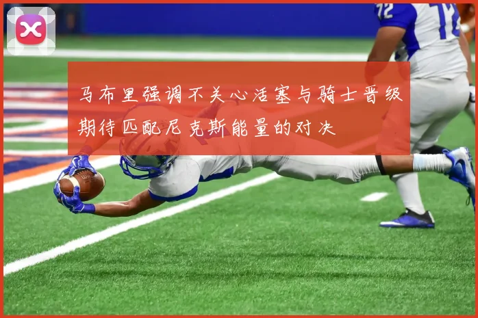 马布里强调不关心活塞与骑士晋级期待匹配尼克斯能量的对决