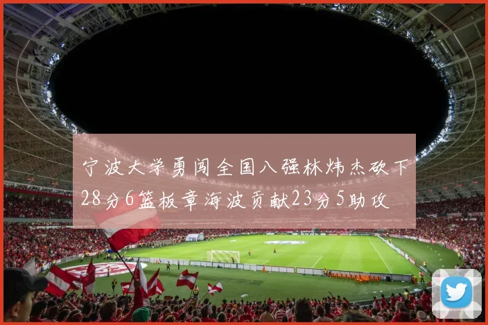 宁波大学勇闯全国八强林炜杰砍下28分6篮板章海波贡献23分5助攻