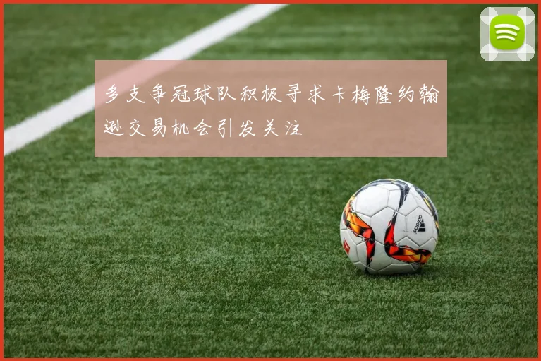 多支争冠球队积极寻求卡梅隆约翰逊交易机会引发关注