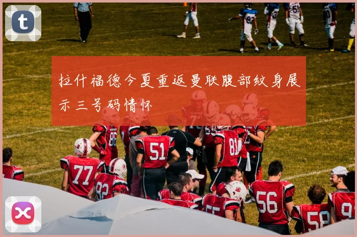 拉什福德今夏重返曼联腹部纹身展示三号码情怀