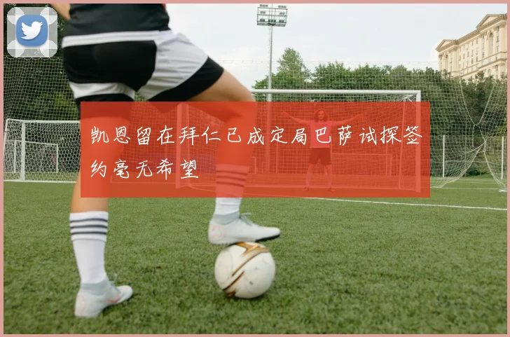 凯恩留在拜仁已成定局巴萨试探签约毫无希望