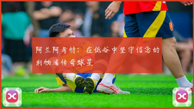 阿兰阿考特：在低谷中坚守信念的利物浦传奇球星