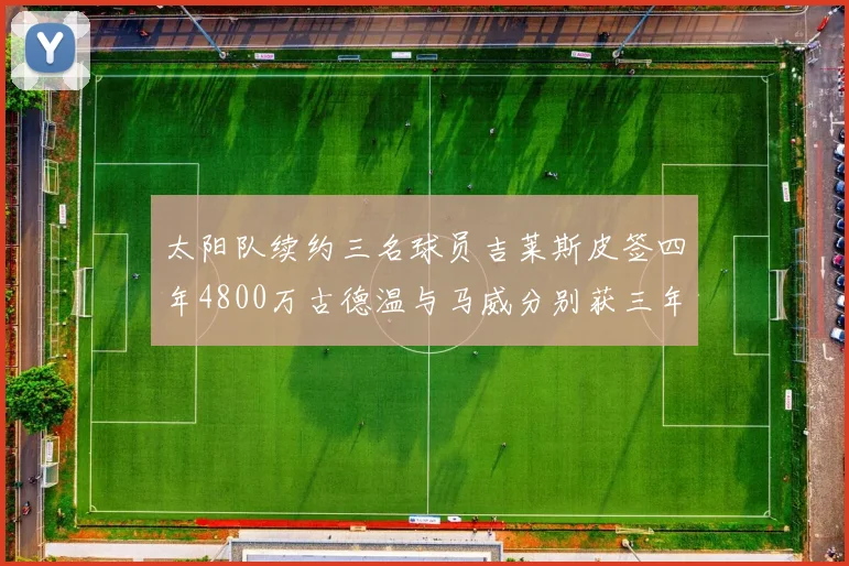 太阳队续约三名球员吉莱斯皮签四年4800万古德温与马威分别获三年合同